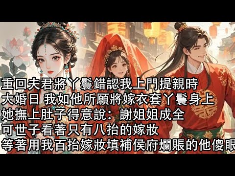 【一口氣看完】重回夫君將丫鬟錯認我上門提親時，大婚日 我如他所願將嫁衣套丫鬟身上，她撫上肚子得意說：謝姐姐成全，可世子看著只有八抬的嫁妝，等著用我百抬嫁妝填補侯府爛賬的他傻眼