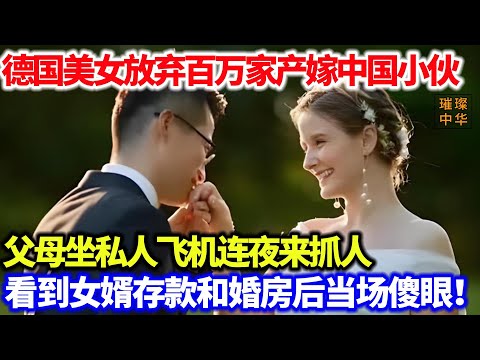 德国美女放弃百万家产嫁中国小伙，父母坐私人飞机连夜来抓人，看到女婿存款和婚房后当场傻眼#跨国恋 #爱情 #中华文化
