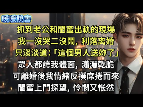 抓到老公和閨蜜出軌的現場，我一沒哭二沒鬧，利落离婚。只淡淡道： 「這個男人送妳了。」眾人都誇我體面，瀟灑乾脆。可離婚後，我情緒反撲席捲而來。閨蜜上門探望，眼底怜憫又怅然。