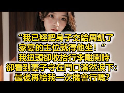 “我已經把身子交給周凱了，家宴的主位就得他坐！”我扭頭卻收拾行李離開時，卻看到妻子守在門口潸然淚下：最後再給我一次機會行嗎？