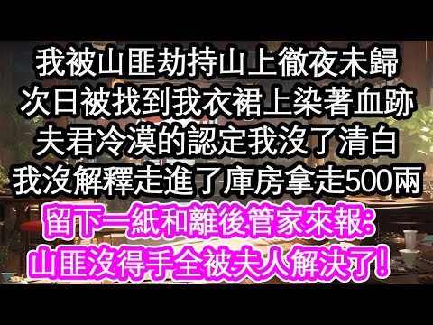 我被山匪劫持山上徹夜未歸，次日被找到我衣裙上染著血跡，夫君冷漠的認定我沒了清白，我沒解釋走進了庫房拿走500兩，留下一紙和離後管家來報：山匪沒得手全被夫人解決了！【花開】【愛情】【生活】
