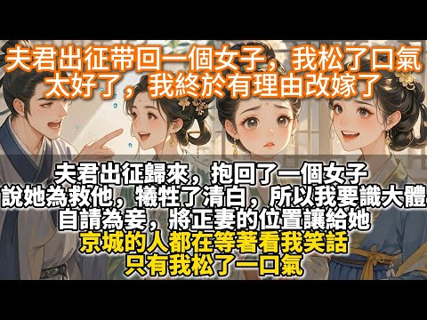 完結爽文：夫君出征带回一個女子，我松了口氣，太好了，我終於有理由改嫁了。夫君出征歸來，抱回了一個女子。說她為救他，犧牲了清白。所以我要識大體，自請為妾，將正妻的位置讓給她。京城的人都在等著看我笑話。