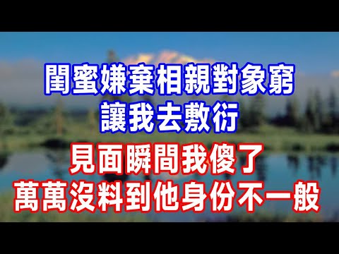 閨蜜嫌棄相親對象窮，讓我去敷衍，見面瞬間我傻了，萬萬沒料到他身份不一般。#人生感悟 #故事分享 #故事頻道 #生活經驗 #为人处世 #打脸