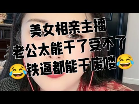 美女相亲主播。老公太能干了，铁逼都玩废喽。主播你要不要介绍给你，我也不耐玩儿。20251217。#性压抑 #两性话题 #床上功夫