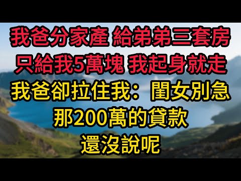 我爸分家產，給弟弟三套房，只給我5萬塊，我起身就走，我爸卻拉住我：閨女別急，那200萬的貸款還沒說呢
