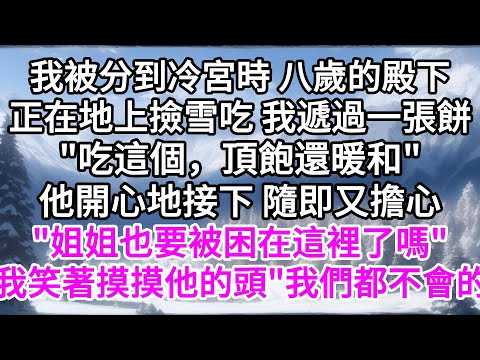 我被分到冷宮時，八歲的殿下正在地上撿雪吃，我遞過一張餅"吃這個，頂飽還暖和"，他開心地接下 ，隨即又擔心，"姐姐也要被困在這裡了嗎"，我笑著摸摸他的頭，"我們都不會的" 【美好人生】