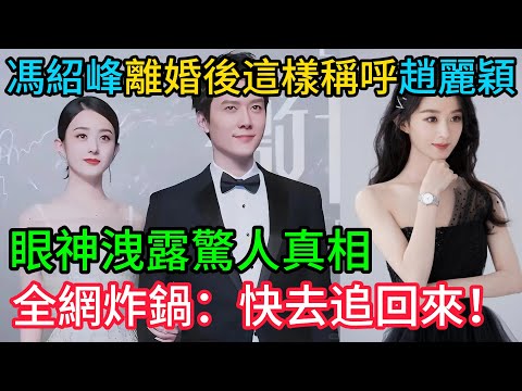 徹底藏不住了！馮紹峰離婚後竟「這樣」稱呼趙麗穎？眼神洩露驚人真相，全網炸鍋：快去追回來！#馮紹峰#趙麗穎