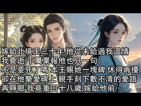 【一口氣看完】嫁給北境王三十年 他從未給過我溫情，我薨逝 下屬稟報他也只一句：不是要死了嗎 本王賜她一塊碑 休得再擾，卻在他摯愛碑上 親手刻下數不清的愛語，再睜眼 我竟重回十八歲 嫁給他前…