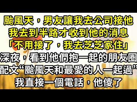 颱風天，男友讓我去公司接他，我去到半路才收到他的消息：「不用接了，我去芝芝家住」。深夜，看到他們抱一起的朋友圈，配文“颱風天和最愛的人一起過”，我直接一個電話，他傻了