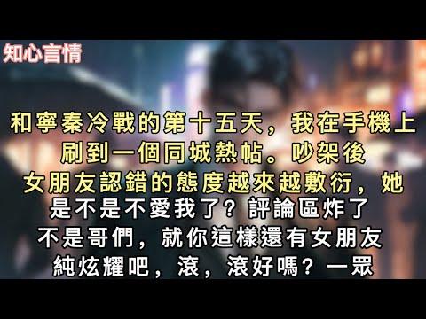 和寧秦冷戰的第十五天，我在手機上刷到一個同城熱帖。【吵架後，女朋友認錯的態度越來越敷衍，她是不是不愛我了？】評論區炸了。#小說 #一口氣看完 #追妻火葬场 #言情 