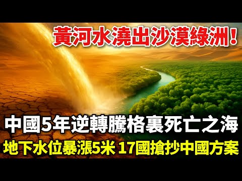 黃河水澆出沙漠綠洲！中國5年逆轉騰格裏死亡之海，地下水位暴漲5米，17國搶抄中國方案？