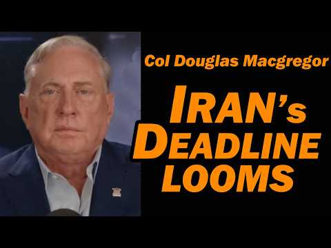 Col Doug Macgregor: Iran's Deadline Looms