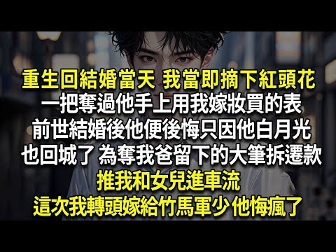 重生回結婚當天 我當即摘下紅頭花，一把奪過他手上用我嫁妝買的表，前世結婚後他便後悔了，只因他白月光也回城了，為奪我爸留下的大筆拆遷款，推我和女兒進車流，這次我轉頭嫁給竹馬軍少 他悔瘋了