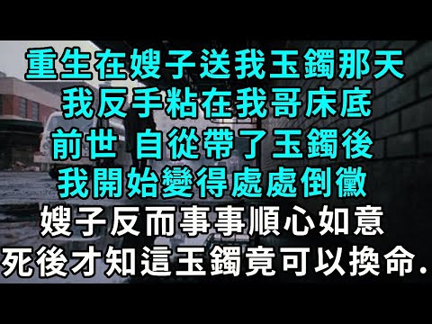 重生在嫂子送我玉鐲那天，我反手粘在我哥床底，前世 自從帶了玉鐲後，我開始變得處處倒黴，嫂子反而事事順心如意，死後才知這玉鐲竟可以換命...