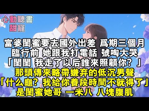 富婆閨蜜要去國外出差。臨行前，她跟我打電話，號啕大哭。「閨閨，我走了以後誰來照顧你？」那頭傳來略帶嫌棄的低沉男聲。「什麼龜？我給你養段時間不就得了？」是閨蜜她哥，一米八，八塊腹肌……#小說 #有聲書