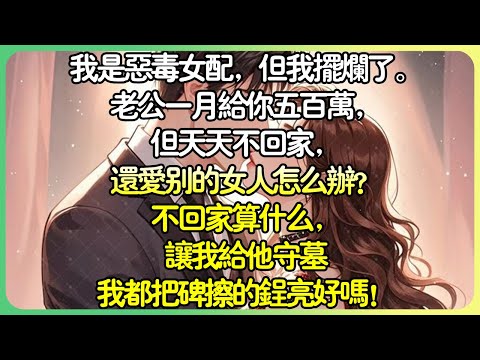 甜文現言💕我是惡毒女配，但我擺爛了。老公一月給你五百萬，但天天不回家，還愛別的女人怎麼辦？不回家算什麼，讓我給他守墓我都把碑擦的鵑亮好嗎！#薄荷听书