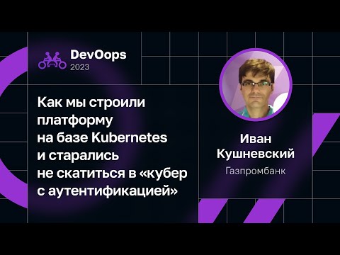Иван Кушневский — Как строить платформу на базе K8s и не скатиться в «кубер с аутентификацией»