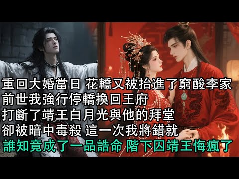 【一口氣看完】重回大婚當日 花轎又被抬進了窮酸李家，前世我強行停轎換回王府，打斷了靖王白月光與他的拜堂，卻被暗中毒殺 這一次我將錯就錯，誰知竟成了一品誥命 階下囚靖王悔瘋了