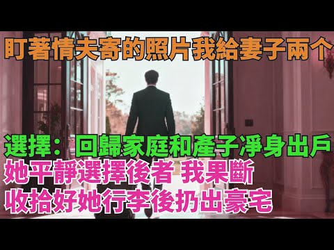 盯著妻子情夫寄來的照片照，我給妻子兩個選擇：流產後回歸家庭和產子後凈身出戶，她平靜選擇後者，我果斷收拾好她的行李後扔出豪宅【清風與你】