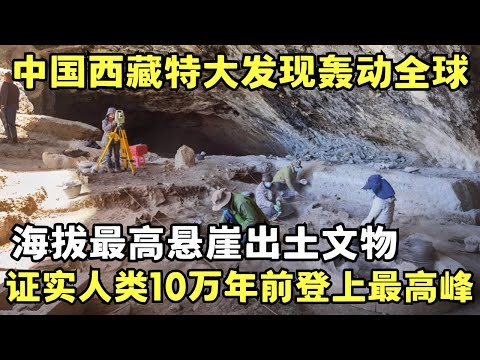 中国西藏特大发现轰动全球! 海拔最高悬崖出土数万年前的文物, 证实人类10万年前就在青藏高原居住!｜考古解密