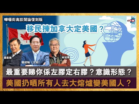 【精華】移民揀加拿大定美國？最重要睇你係左膠定右膠？意識形態？美國扔晒所有人去大熔爐變美國人？｜鄭經翰（大班）、林旭華、潘啟迪