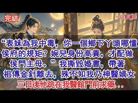 “表妹為我中毒，你一個鄉下丫頭哪懂侯府的規矩？婉兒身份高貴，才配做侯門主母。” 我撕毀婚書，帶著祖傳金針離去，殊不知我乃神醫嫡女，三日後他跪在我醫館門前求藥...#古風#追妻火葬場#愛情