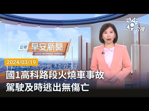 20240319 公視早安新聞 完整版｜國1高科路段火燒車事故 駕駛及時逃出無傷亡