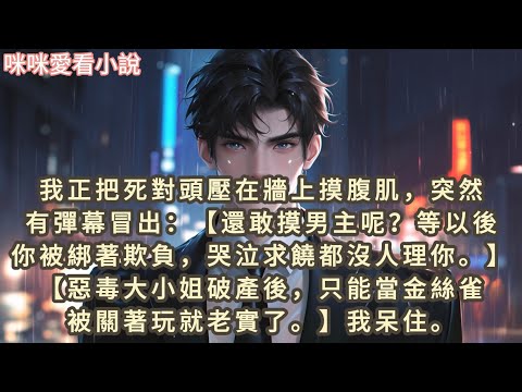 我正把死對頭壓在牆上摸腹肌，突然有彈幕冒出：【還敢摸男主呢？等以後你被綁著欺負，哭泣求饒都沒人理你。】【惡毒大小姐破產後，只能當金絲雀被關著玩就老實了。】#一口气看完 #小说