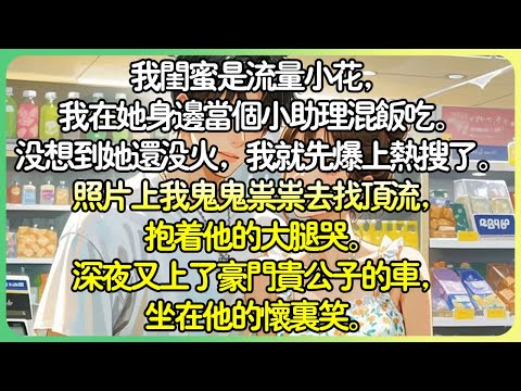 甜文團寵💕我閨蜜是流量小花，我在她身邊當個小助理混飯吃。沒想到她還沒火，我就先爆上熱搜了。照片上我鬼鬼祟祟去找頂流，抱著他的大腿哭。深夜又上了豪門貴公子的車，坐在他的懷裡笑。#薄荷听书
