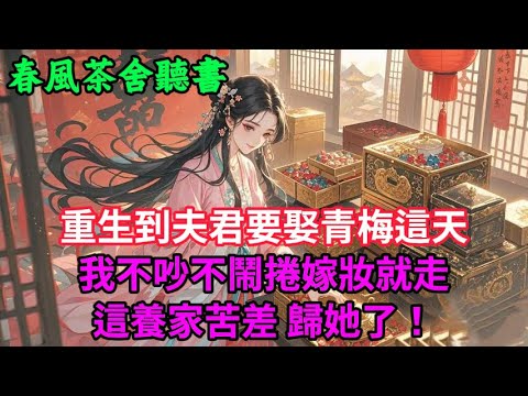 【完結爽文】重生到夫君要娶青梅這天，我不吵不鬧捲嫁妝就走，這養家苦差，歸她了...#小説 #原創  #古言 #完結#爽文