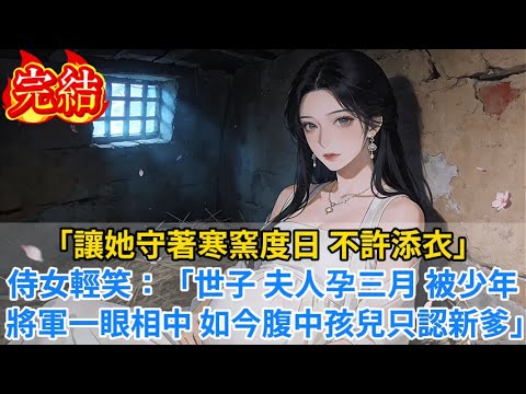 【完結爽文】「讓她守著寒窯度日，不許添衣！」侍女輕笑：「世子，夫人孕三月，被少年將軍一眼相中，如今腹中孩兒只認新爹…」#小说#古风小说#古言