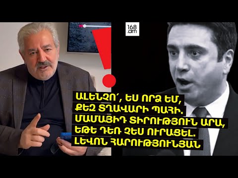ԱԼԵՆՉՈ, ԵՍ ՈՐՁ ԵՄ, ՔԵԶ ՏՂԱՎԱՐԻ ՊԱՀԻ.ՄԱՄԱՅԻԴ ՏԻՐՈՒԹՅՈՒՆ ԱՐԱ, ԵԹԵ ԴԵՌ ՉԵՍ ՈՒՐԱՑԵԼ. ԼԵՎՈՆ ՀԱՐՈՒԹՅՈՒՆՅԱՆ