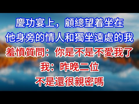 【完結】慶功宴上，顧總望着坐在他身旁的情人和獨坐遠處的我，羞憤質問：“你是不是不愛我了？”我：“昨晚二位不是還很親密嗎？”#為人處世 #生活經驗 #情感故事 #故事 #小說 #戀愛 #情感 #婚