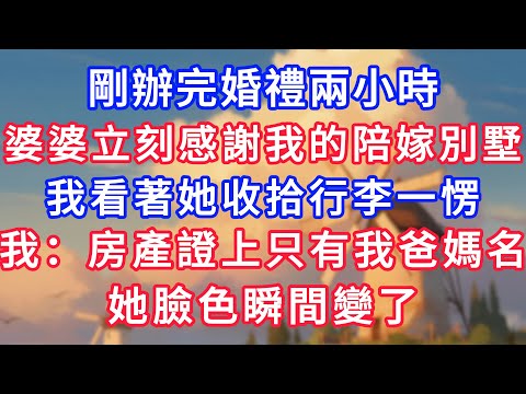 剛辦完婚禮兩小時，婆婆立刻感謝我的陪嫁別墅，我看著她收拾行李一愣，我：房產證上只有我爸媽名，她臉色瞬間變了！#為人處世#生活經驗#情感故事#故事#小說#戀愛#情感#婚姻#深夜淺讀 深夜淺讀#說故事