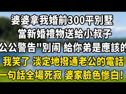 婆婆拿我婚前300平別墅，當新婚禮物送給小叔子，公公警告“別吭聲 給你弟是應該的，”我笑了 淡定地撥通老公的電話，一句話全場死寂 婆家臉色慘白！#翠花的秘密 #養老生活 #感情