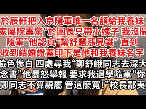 於辰軒把入京隨軍唯一名額給我養妹 家屬院震驚“於團長只帶小姨子隨軍”他認真“幫舒慧漲見識” 直到收到結婚證蓋印下是他和我養妹，臉色慘白 四處尋我“鄭舒峨同志去深大念書”他暴怒舉報 要求我退學隨軍