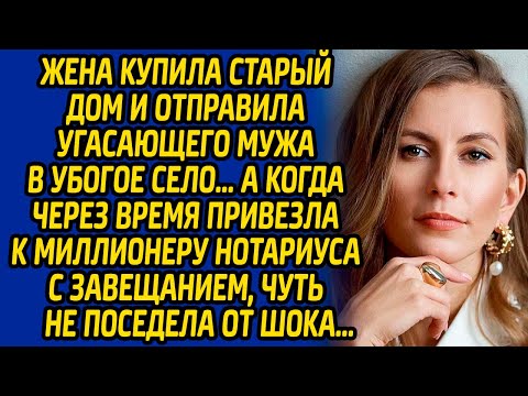 Жена купила старый дом и отправила угасающего мужа в село, а когда привезла к миллионеру нотариуса..
