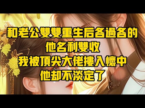 【一口氣看完】和老公雙雙重生後各過各的，他名利雙收，我被頂尖大佬摟入懷中，他卻不淡定了