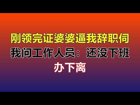 刚领完证婆婆逼我辞职伺候她，我问工作人员：还没下班吧，办下离