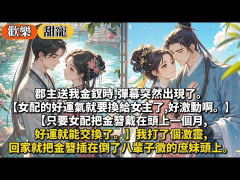 完結歡樂溫馨可愛文：郡主送我金釵時,彈幕突然出現了。【女配的好運氣就要換給女主了,好激動啊。】【只要女配把金簪戴在頭上一個月,好運就能交換了。】我打了個激靈,回家就把金簪插在倒了八輩子黴的庶妹頭上。