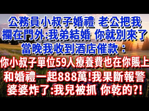 公務員小叔子婚禮，老公把我攔在門外：我弟弟結婚，你就別來了。當晚收到酒店催款：你小叔子單位59人療養費也在你賬上，和婚禮一起888萬！我果斷報警，婆婆炸了：我兒被抓，你乾的#小魚故事會#為人處世