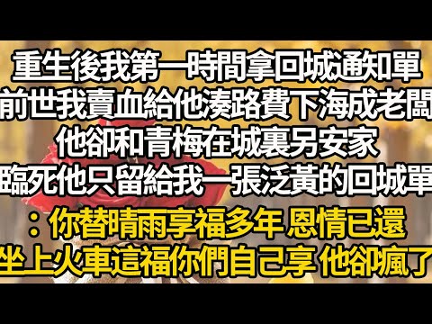 【完結】重生後我第一時間拿回城通知單，前世我賣血給他湊路費下海成老闆，他卻和青梅在城裏另安家，臨死他只留給我一張泛黃的回城單：你替晴雨享福多年 恩情已還，坐上火車這福你們自己享 他卻瘋了
