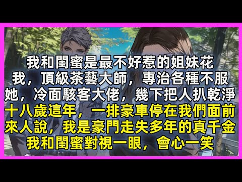 我和閨蜜是最不好惹的姐妹花，我，頂級茶藝大師，專治各種不服，她，冷面駭客大佬，幾下把人扒乾淨，十八歲這年，一排豪車停在我們面前，來人說，我是豪門走失多年的真千金，我和閨蜜對視一眼，會心一笑