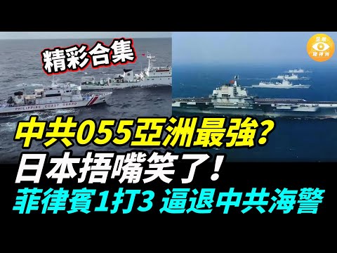 【精彩合集】中共055亞洲最強？日本捂嘴笑了！菲律賓一打三 逼退中共海警