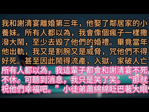 【完结】我和謝清宴離婚第三年，他娶了鄰居家的小養妹。所有人都以為，我會像個瘋子一樣撒潑大鬧，至少去毀了他們的婚禮。畢竟當年他出軌，我又是割腕又是威脅，咒他們不得好死。甚至因此鬧得流產，入獄，家破人亡所