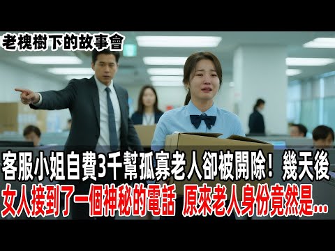 客服小姐自費3千幫孤寡老人卻被開除！幾天後，女人接到了一個神秘的電話，原來老人身份竟然是   【老槐樹下的故事會】#情感故事 #老年生活 #人生感悟 #情感共鸣 #感人壹幕 #故事分享 #故事