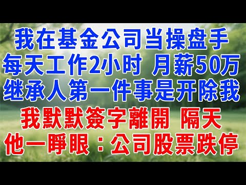 我在頂尖基金公司當操盤手，每天工作2小時，月薪50萬,集團繼承人回國第一件事就是開除我,我默默簽字離開,隔天他一睜眼：公司股票跌停！#人生感悟 #故事分享 #职场 #生活經驗 #打脸