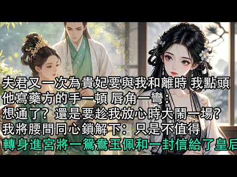 【一口氣看完】夫君又一次為貴妃要與我和離時 我點頭，他寫藥方的手一頓 唇角一彎：想通了？還是要趁我放心時大鬧一場？我將腰間同心鎖解下：只是不值得，轉身進宮將一鴛鴦玉佩和一封信給了皇后