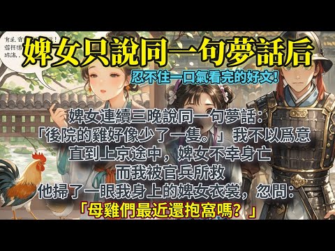 完結高質量好哭文：婢女連續三晚說同一句夢話：「後院的雞好像少了一隻。」我不以爲意。直到上京途中，婢女不幸身亡，而我被官兵所救，他掃了一眼我身上的婢女衣裳，忽問：「母雞們最近還抱窩嗎？」