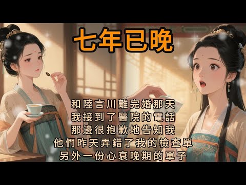 《七年已晚》和陆言川离完婚那天，我接到了医院的电话。那边很抱歉地告知我，他们昨天弄错了我的检查单。另外一份心衰晚期的单子，才是我的。「所以南小姐，请您和您丈夫跟昨天